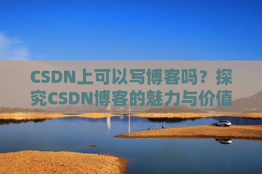 CSDN上可以写博客吗？探究CSDN博客的魅力与价值